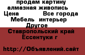 продам картину алмазная живопись  › Цена ­ 2 300 - Все города Мебель, интерьер » Другое   . Ставропольский край,Ессентуки г.